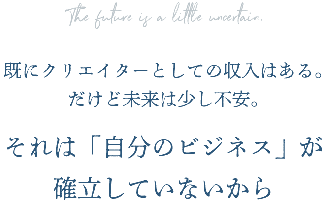 既にクリエイターとしての収入はある。だけど未来は少し不安。それは「自分のビジネス」が確立していないから