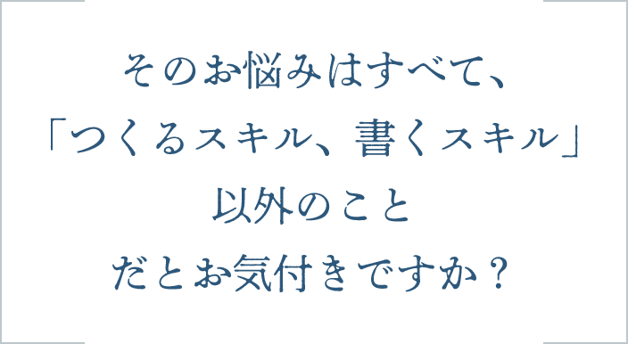 そのお悩みはすべて、「つくるスキル、書くスキル」以外のことだとお気付きですか？